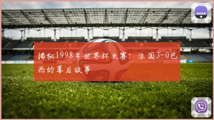 揭秘1998年世界杯决赛：法国3-0巴西的幕后故事