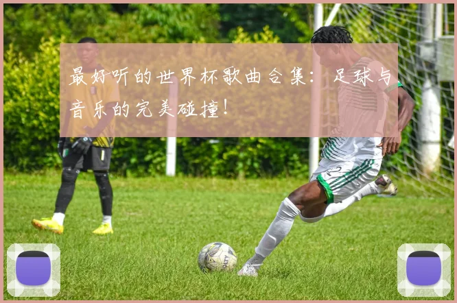 最好听的世界杯歌曲合集：足球与音乐的完美碰撞！