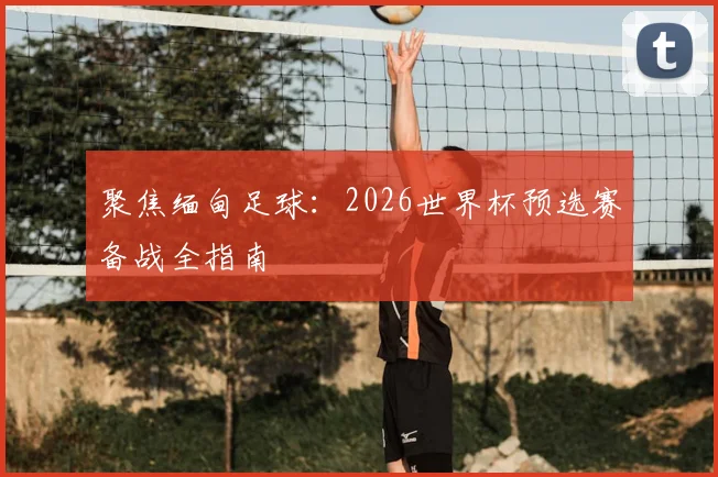 聚焦缅甸足球:2026世界杯预选赛备战全指南