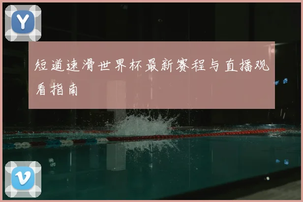 短道速滑世界杯最新赛程与直播观看指南