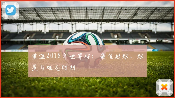 重温2018年世界杯：最佳进球、球星与难忘时刻