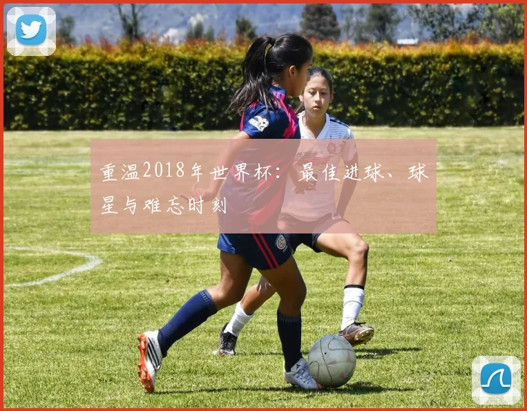 重温2018年世界杯：最佳进球、球星与难忘时刻