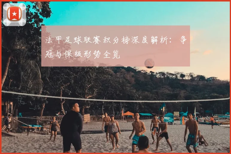 法甲足球联赛积分榜深度解析：争冠与保级形势全览